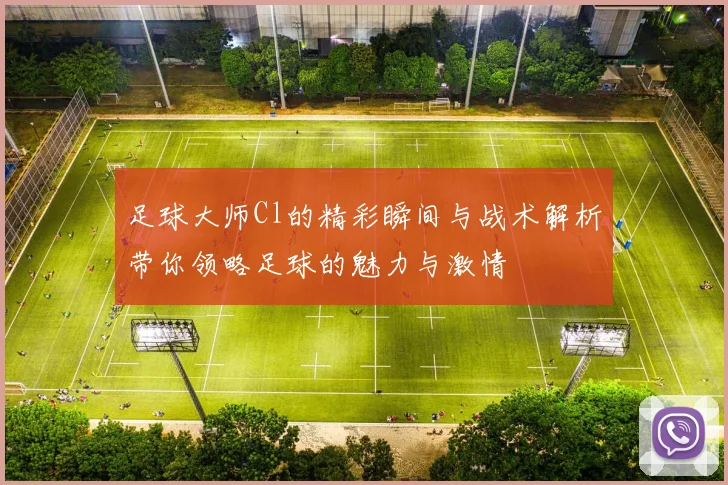 足球大师Cl的精彩瞬间与战术解析带你领略足球的魅力与激情