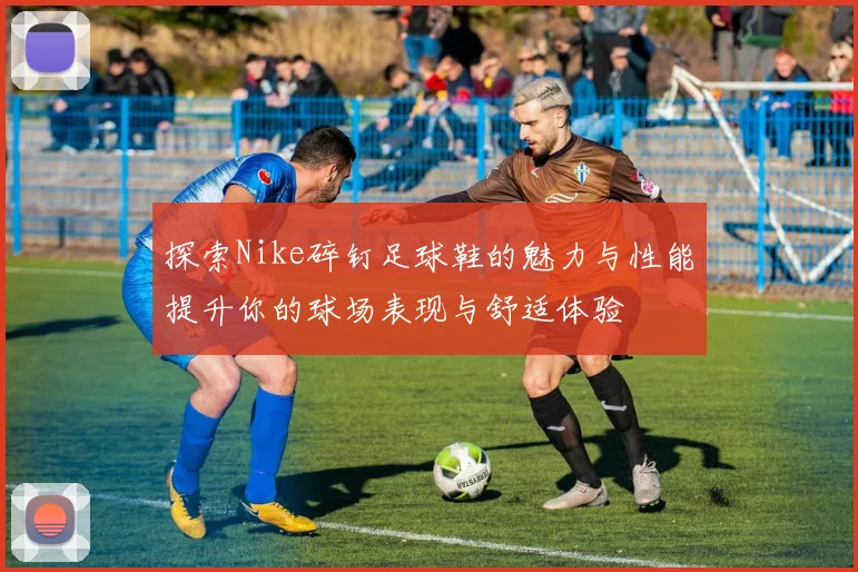探索Nike碎钉足球鞋的魅力与性能提升你的球场表现与舒适体验