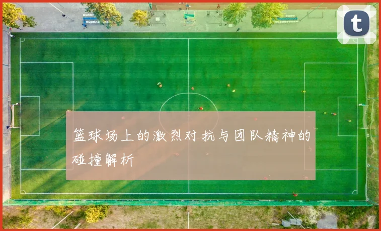 篮球场上的激烈对抗与团队精神的碰撞解析