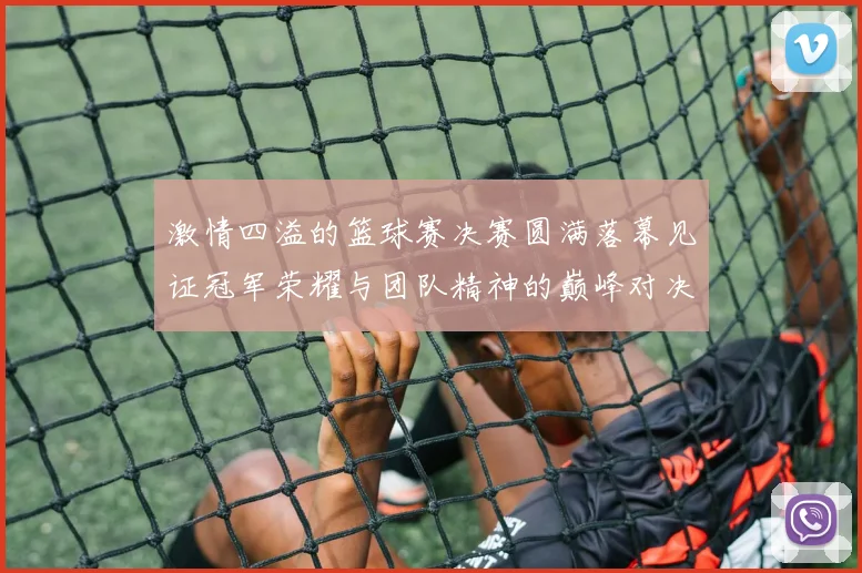 激情四溢的篮球赛决赛圆满落幕见证冠军荣耀与团队精神的巅峰对决