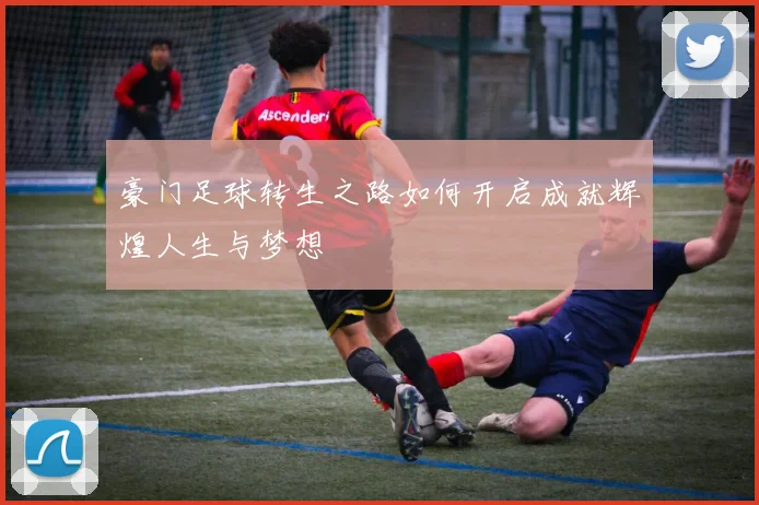 豪门足球转生之路如何开启成就辉煌人生与梦想