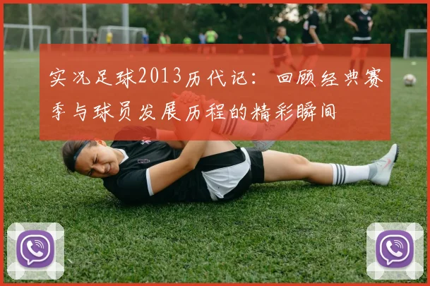 实况足球2013历代记：回顾经典赛季与球员发展历程的精彩瞬间