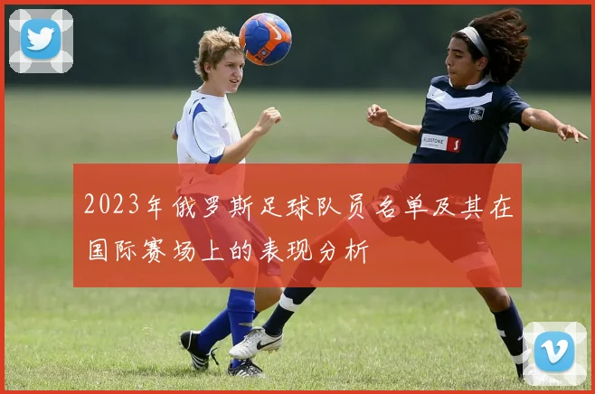 2023年俄罗斯足球队员名单及其在国际赛场上的表现分析