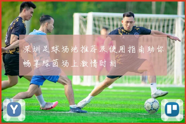 深圳足球场地推荐及使用指南助你畅享绿茵场上激情时刻