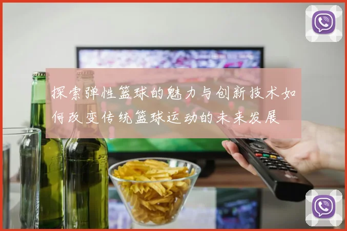 探索弹性篮球的魅力与创新技术如何改变传统篮球运动的未来发展