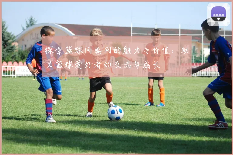 探索篮球问卷网的魅力与价值，助力篮球爱好者的交流与成长