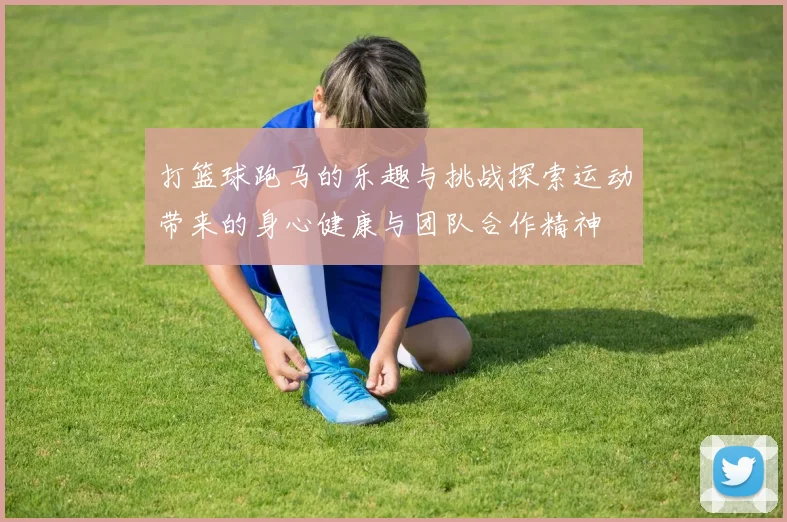 打篮球跑马的乐趣与挑战探索运动带来的身心健康与团队合作精神