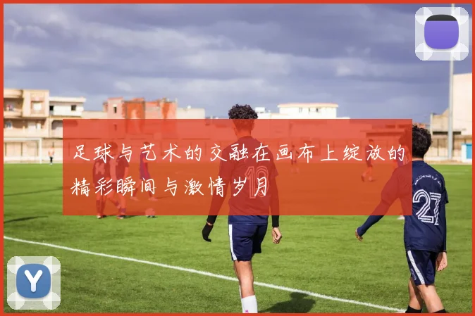 足球与艺术的交融在画布上绽放的精彩瞬间与激情岁月